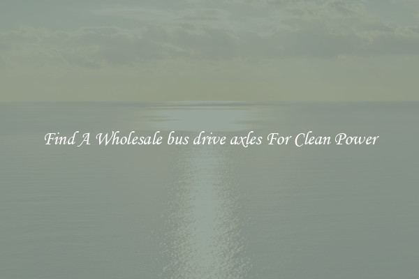 Find A Wholesale bus drive axles For Clean Power