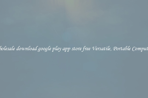Wholesale download google play app store free Versatile, Portable Computing