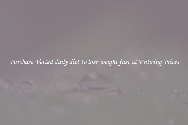 Purchase Vetted daily diet to lose weight fast at Enticing Prices