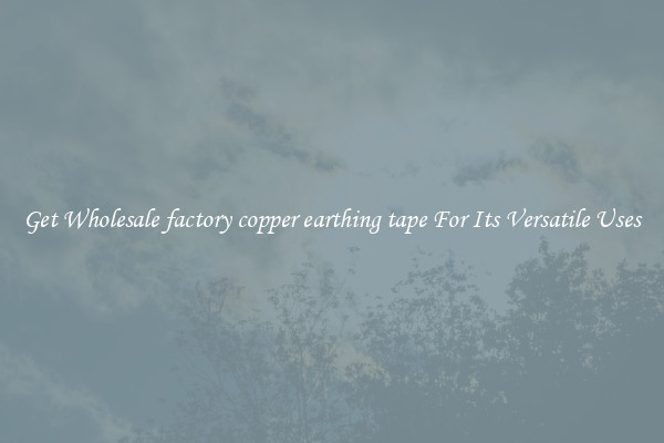 Get Wholesale factory copper earthing tape For Its Versatile Uses