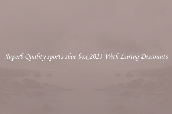 Superb Quality sports shoe box 2023 With Luring Discounts