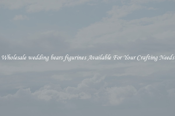 Wholesale wedding bears figurines Available For Your Crafting Needs
