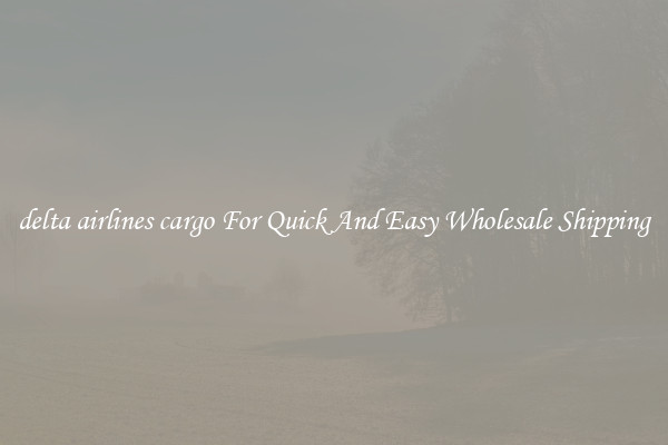 delta airlines cargo For Quick And Easy Wholesale Shipping
