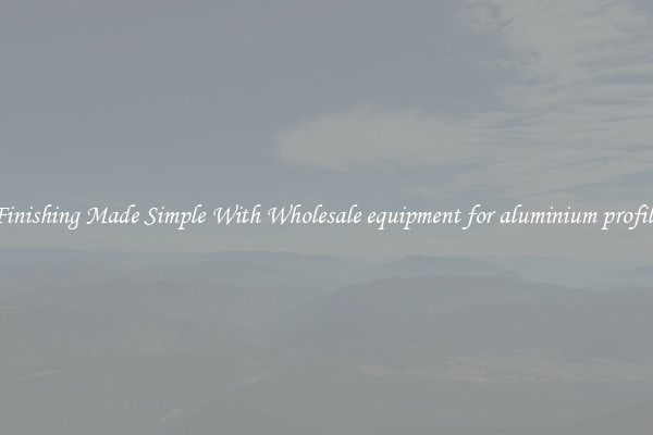 Finishing Made Simple With Wholesale equipment for aluminium profile