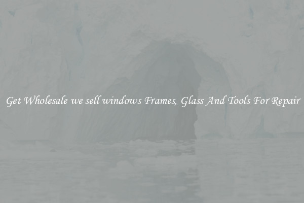 Get Wholesale we sell windows Frames, Glass And Tools For Repair