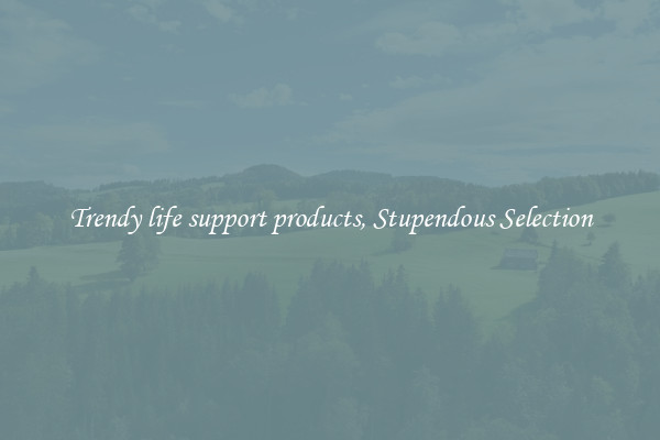 Trendy life support products, Stupendous Selection