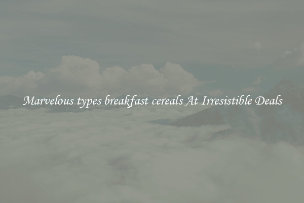 Marvelous types breakfast cereals At Irresistible Deals
