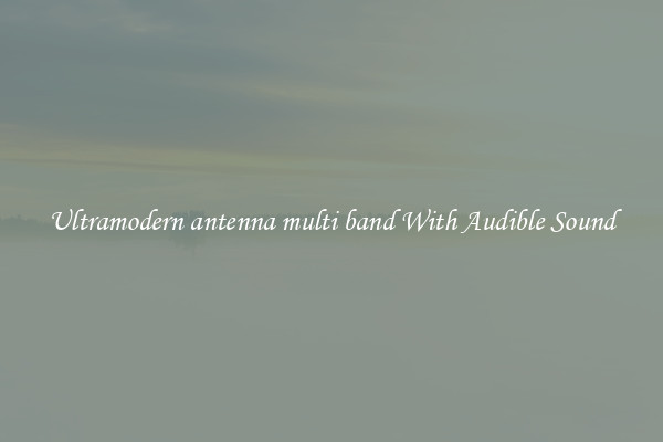Ultramodern antenna multi band With Audible Sound