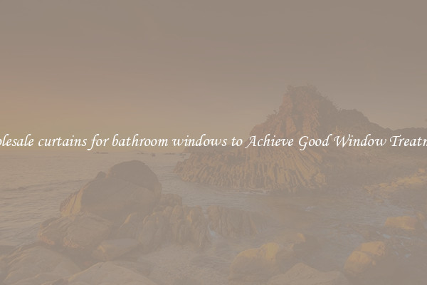 Wholesale curtains for bathroom windows to Achieve Good Window Treatments
