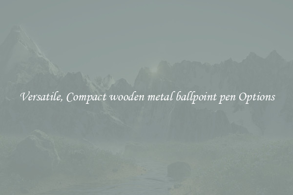 Versatile, Compact wooden metal ballpoint pen Options