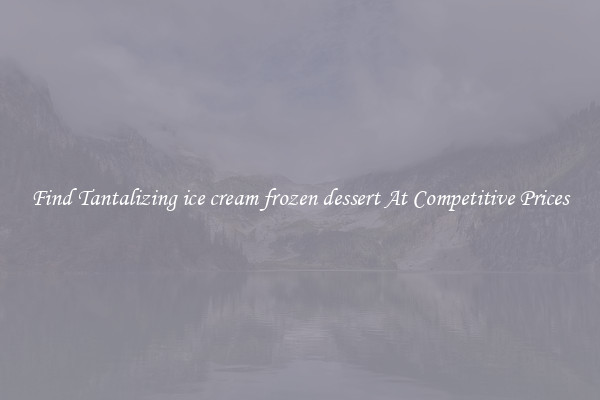 Find Tantalizing ice cream frozen dessert At Competitive Prices