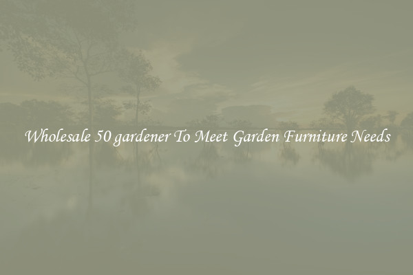 Wholesale 50 gardener To Meet Garden Furniture Needs