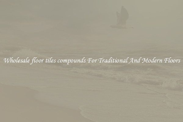 Wholesale floor tiles compounds For Traditional And Modern Floors