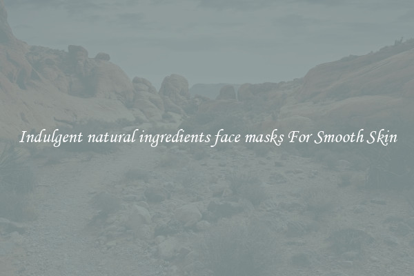 Indulgent natural ingredients face masks For Smooth Skin