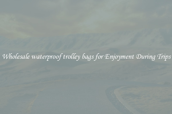 Wholesale waterproof trolley bags for Enjoyment During Trips