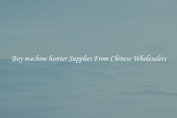 Buy machine hunter Supplies From Chinese Wholesalers