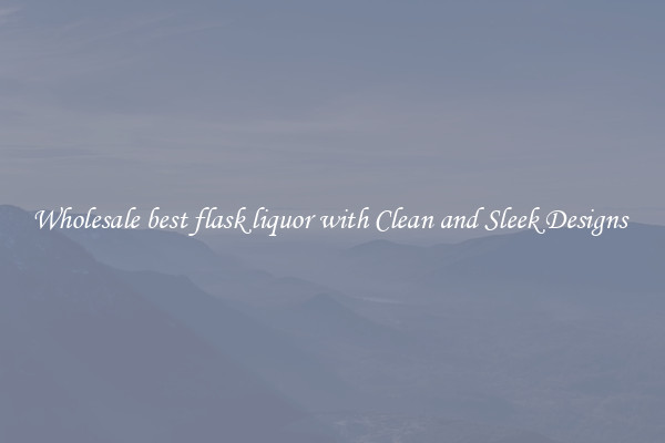 Wholesale best flask liquor with Clean and Sleek Designs 