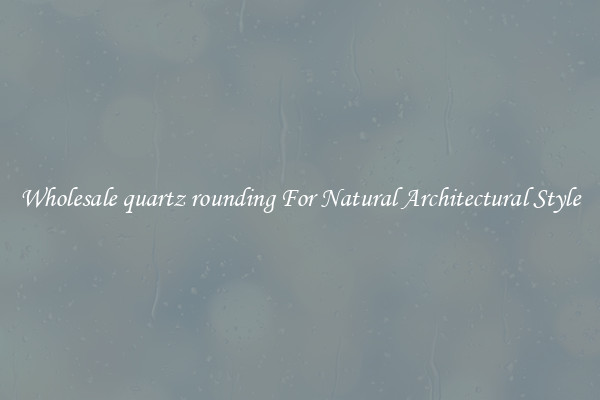 Wholesale quartz rounding For Natural Architectural Style