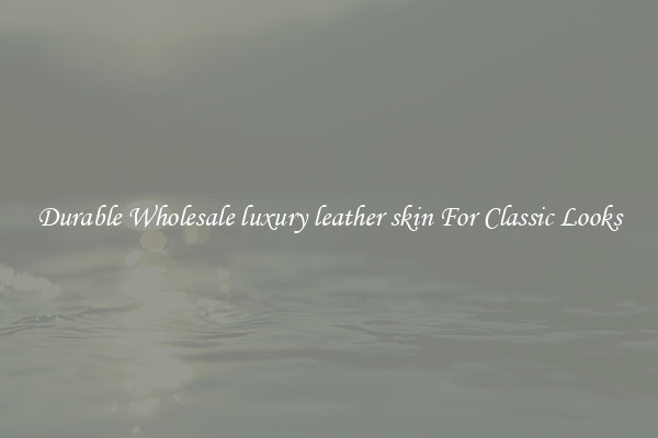 Durable Wholesale luxury leather skin For Classic Looks