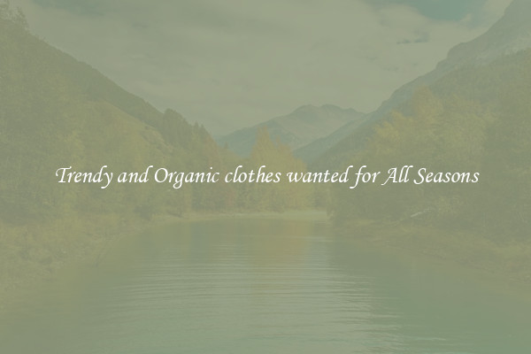 Trendy and Organic clothes wanted for All Seasons