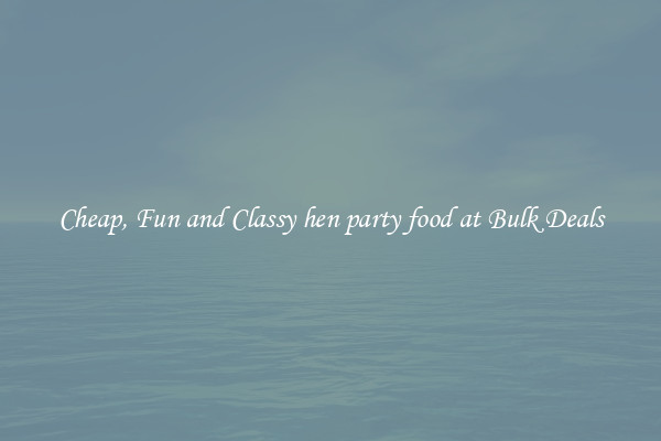 Cheap, Fun and Classy hen party food at Bulk Deals