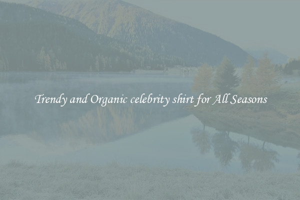 Trendy and Organic celebrity shirt for All Seasons