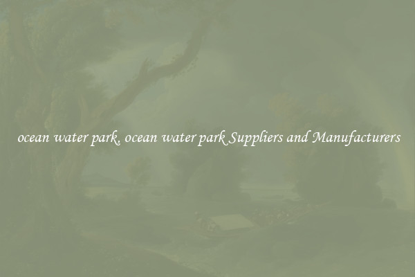 ocean water park, ocean water park Suppliers and Manufacturers