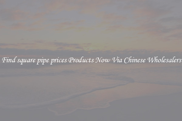 Find square pipe prices Products Now Via Chinese Wholesalers