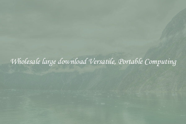 Wholesale large download Versatile, Portable Computing
