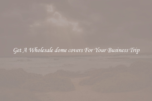 Get A Wholesale dome covers For Your Business Trip