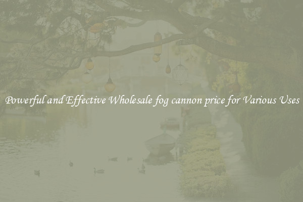 Powerful and Effective Wholesale fog cannon price for Various Uses