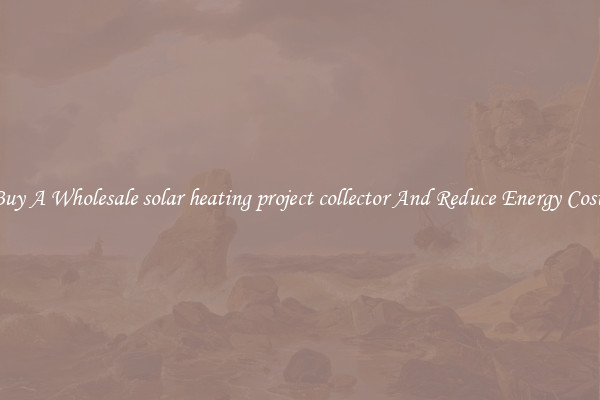 Buy A Wholesale solar heating project collector And Reduce Energy Costs