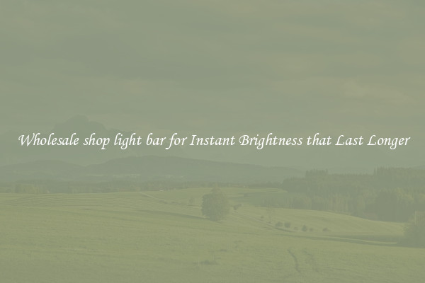 Wholesale shop light bar for Instant Brightness that Last Longer