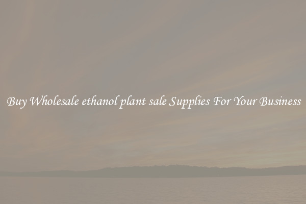 Buy Wholesale ethanol plant sale Supplies For Your Business