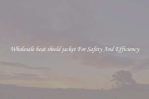 Wholesale heat shield jacket For Safety And Efficiency