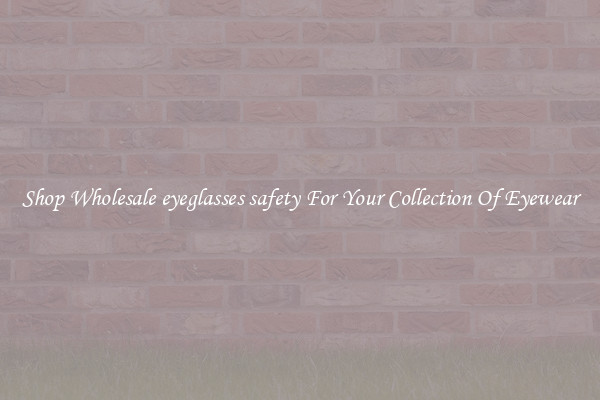 Shop Wholesale eyeglasses safety For Your Collection Of Eyewear