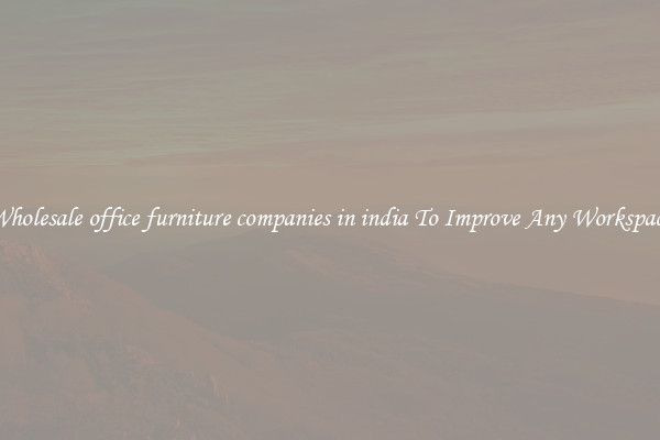 Wholesale office furniture companies in india To Improve Any Workspace