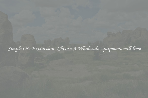 Simple Ore Extraction: Choose A Wholesale equipment mill lime