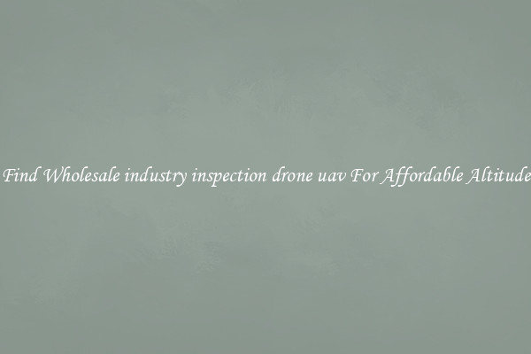 Find Wholesale industry inspection drone uav For Affordable Altitude