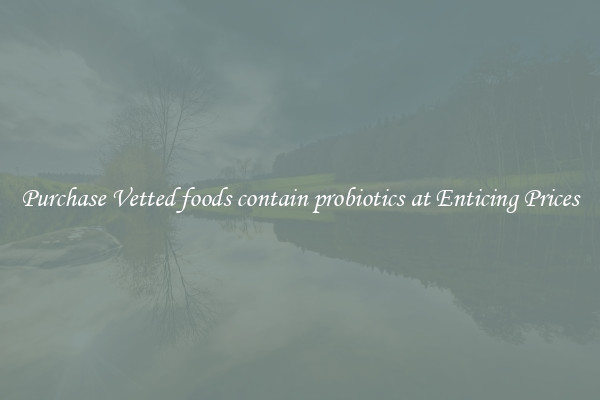 Purchase Vetted foods contain probiotics at Enticing Prices
