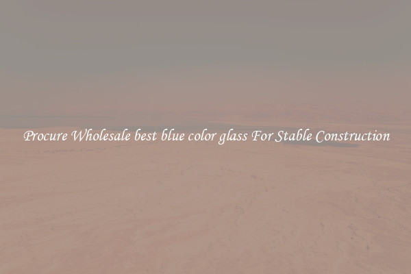 Procure Wholesale best blue color glass For Stable Construction