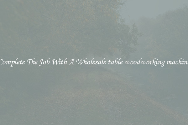 Complete The Job With A Wholesale table woodworking machine