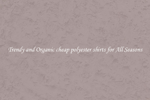 Trendy and Organic cheap polyester shirts for All Seasons