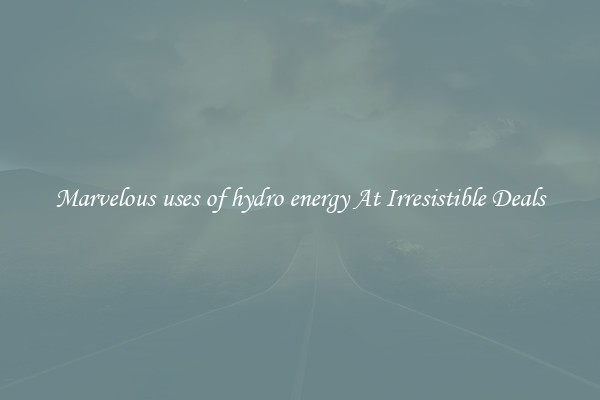 Marvelous uses of hydro energy At Irresistible Deals