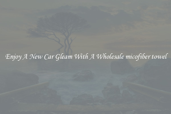Enjoy A New Car Gleam With A Wholesale micofiber towel