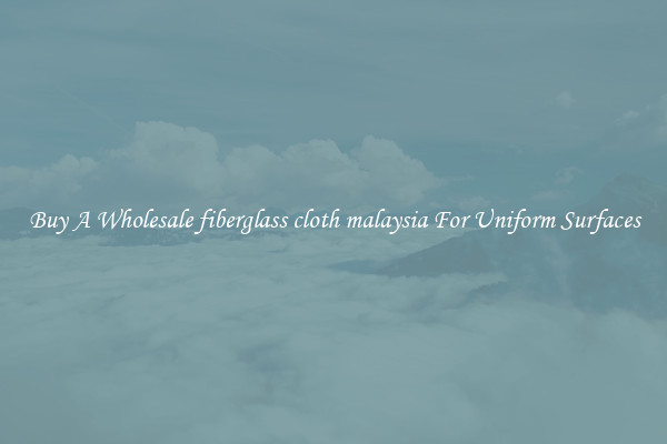 Buy A Wholesale fiberglass cloth malaysia For Uniform Surfaces