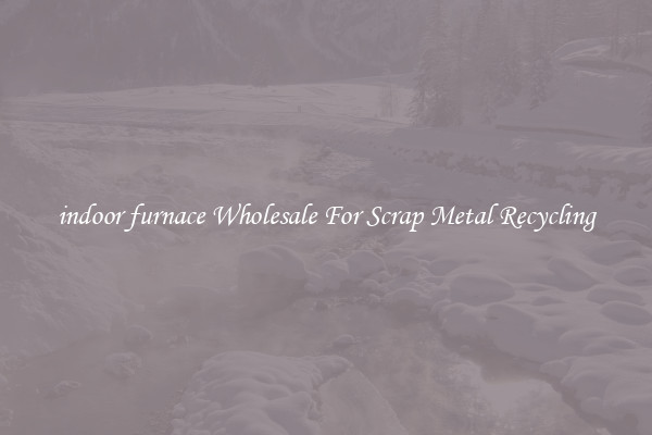 indoor furnace Wholesale For Scrap Metal Recycling