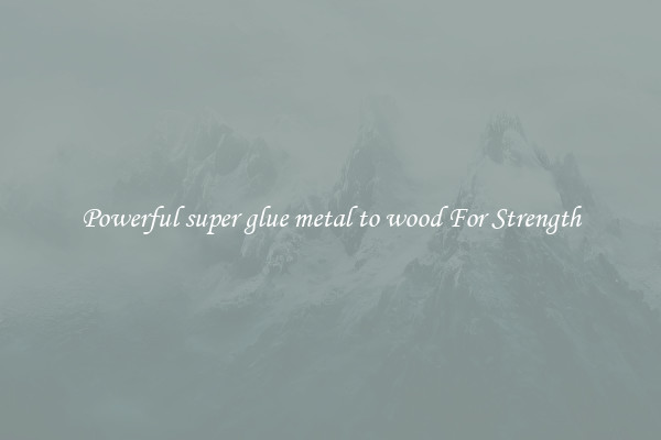 Powerful super glue metal to wood For Strength