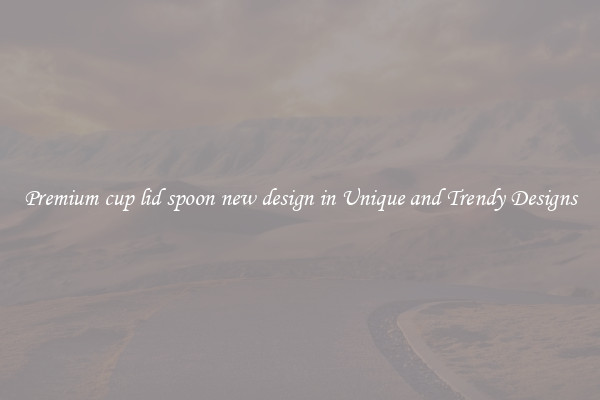 Premium cup lid spoon new design in Unique and Trendy Designs