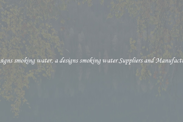 a designs smoking water, a designs smoking water Suppliers and Manufacturers